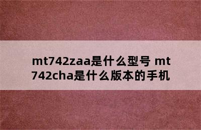 mt742zaa是什么型号 mt742cha是什么版本的手机